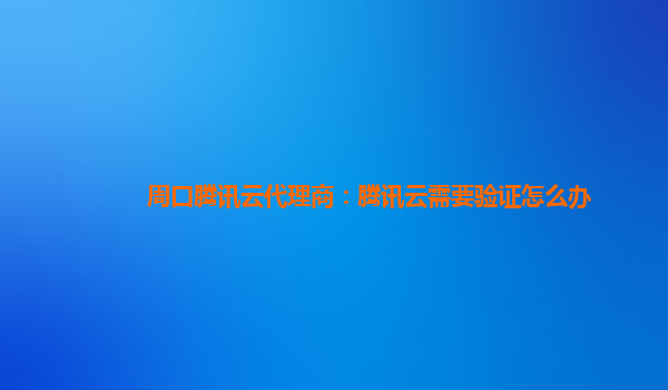 桂林周口腾讯云代理商：腾讯云需要验证怎么办