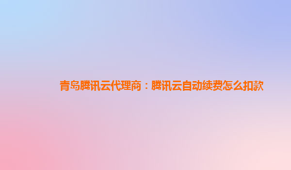 重庆青岛腾讯云代理商：腾讯云自动续费怎么扣款