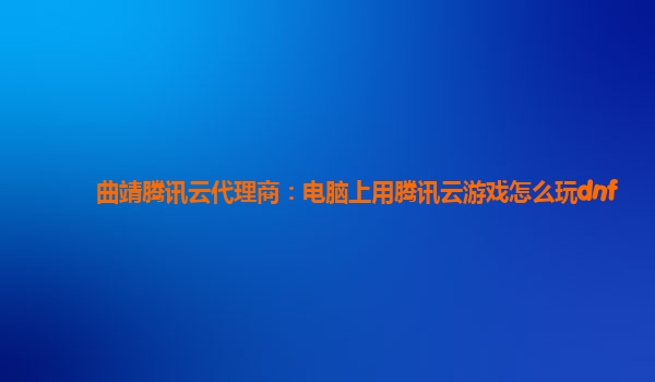 北京曲靖腾讯云代理商：电脑上用腾讯云游戏怎么玩dnf