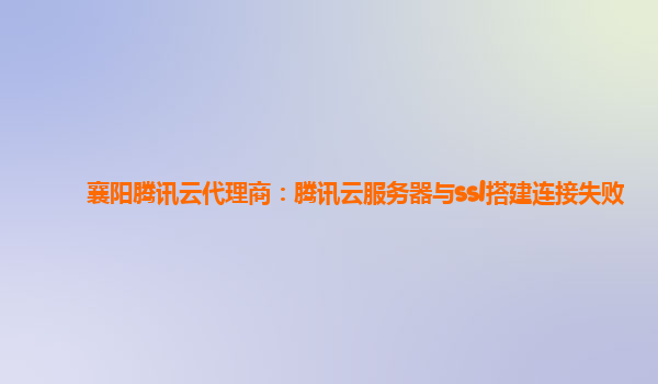 盘锦襄阳腾讯云代理商：腾讯云服务器与ssl搭建连接失败