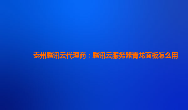 淮南泰州腾讯云代理商：腾讯云服务器青龙面板怎么用