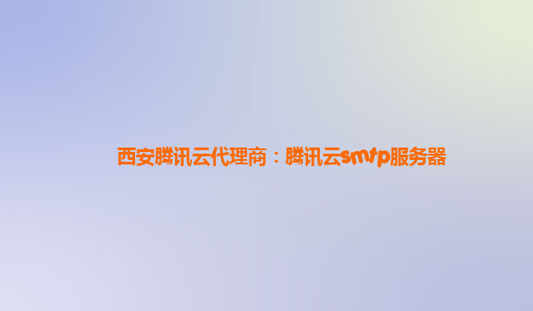 四川西安腾讯云代理商：腾讯云smtp服务器