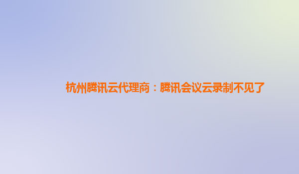 黔东南州杭州腾讯云代理商：腾讯会议云录制不见了