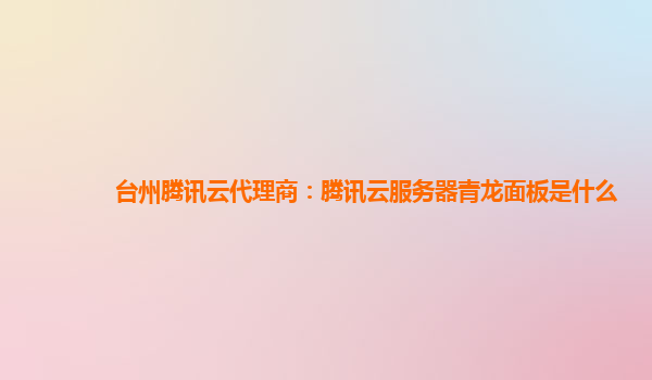 淮南台州腾讯云代理商：腾讯云服务器青龙面板是什么