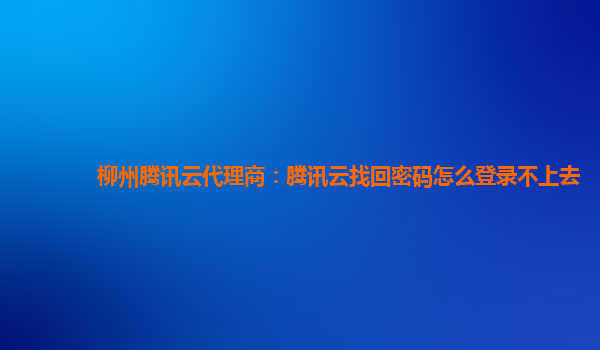 漳州柳州腾讯云代理商：腾讯云找回密码怎么登录不上去