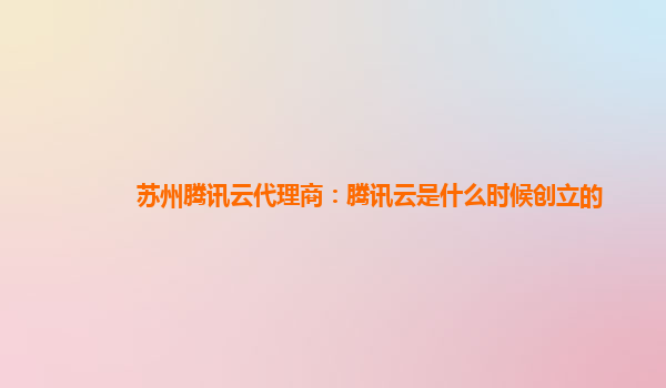 淮南苏州腾讯云代理商：腾讯云是什么时候创立的