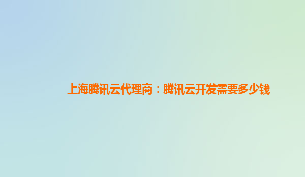 松原上海腾讯云代理商：腾讯云开发需要多少钱