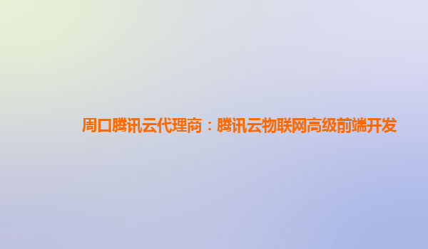 沧州周口腾讯云代理商：腾讯云物联网高级前端开发