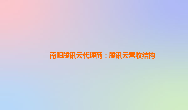 广州南阳腾讯云代理商：腾讯云营收结构