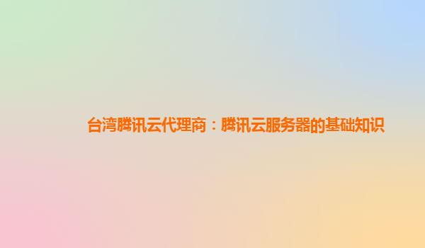 乐山台湾腾讯云代理商：腾讯云服务器的基础知识
