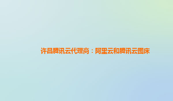 广州许昌腾讯云代理商：阿里云和腾讯云图床