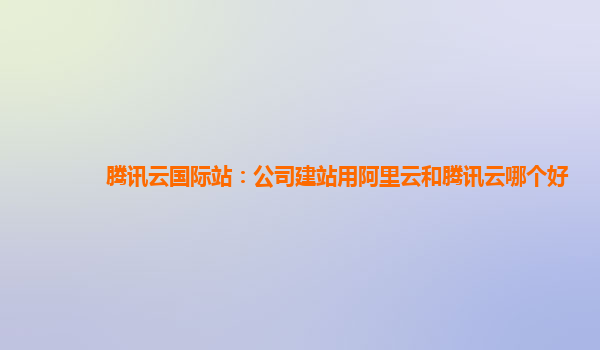 金昌腾讯云国际站：公司建站用阿里云和腾讯云哪个好