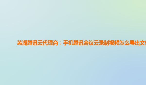 定西芜湖腾讯云代理商：手机腾讯会议云录制视频怎么导出文件