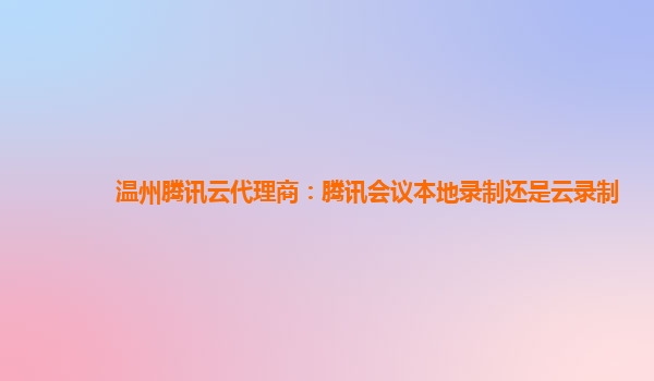 赤峰温州腾讯云代理商：腾讯会议本地录制还是云录制