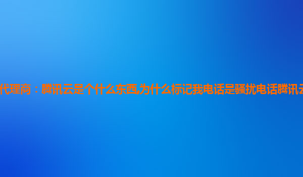 荆门北京腾讯云代理商：腾讯云是个什么东西,为什么标记我电话是骚扰电话腾讯云服务器如何建立个人网站