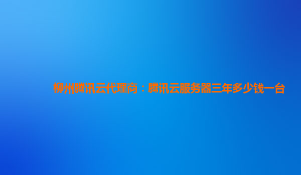 揭阳柳州腾讯云代理商：腾讯云服务器三年多少钱一台