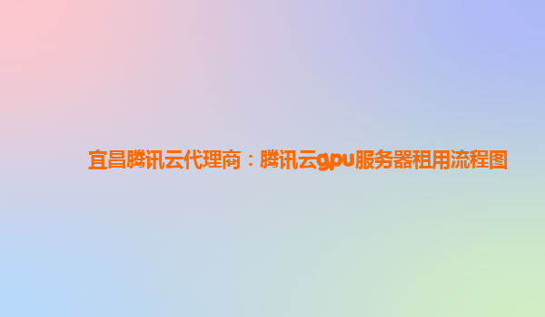 莱芜宜昌腾讯云代理商：腾讯云gpu服务器租用流程图