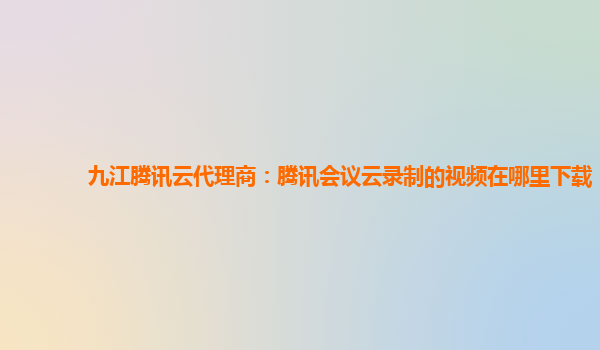 赤峰九江腾讯云代理商：腾讯会议云录制的视频在哪里下载