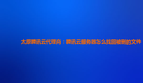 广西太原腾讯云代理商：腾讯云服务器怎么找回被删的文件