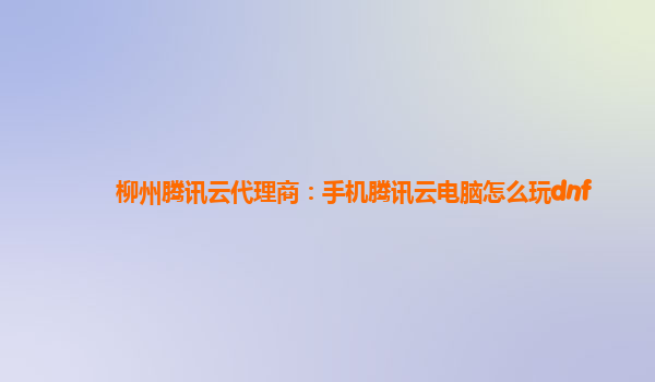 资阳柳州腾讯云代理商：手机腾讯云电脑怎么玩dnf