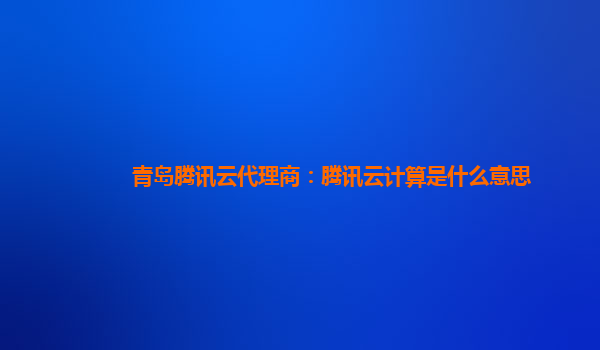 鹤壁青岛腾讯云代理商：腾讯云计算是什么意思
