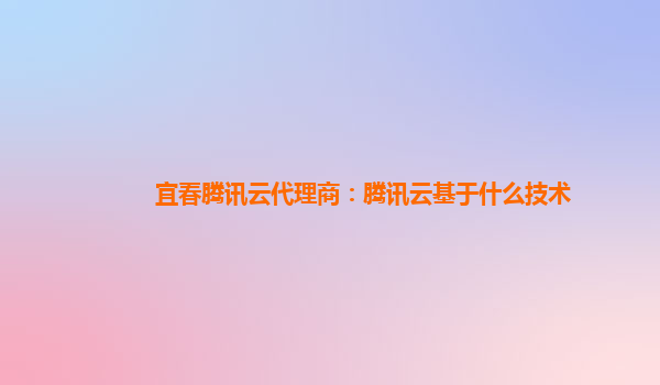 丹东宜春腾讯云代理商：腾讯云基于什么技术