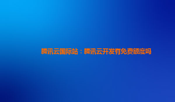 北京腾讯云国际站：腾讯云开发有免费额度吗