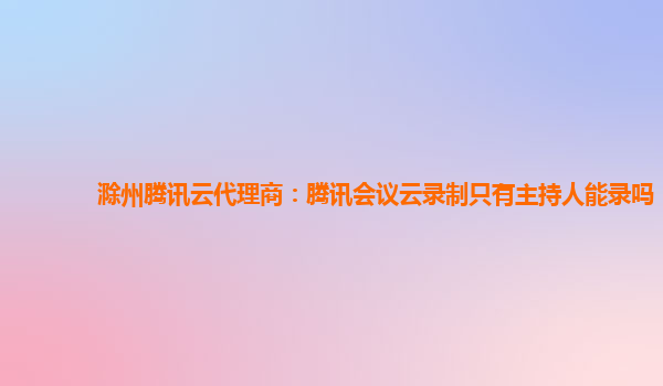 陇南滁州腾讯云代理商：腾讯会议云录制只有主持人能录吗