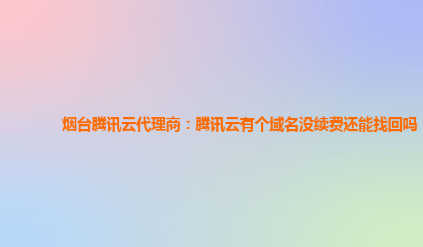 广西烟台腾讯云代理商：腾讯云有个域名没续费还能找回吗