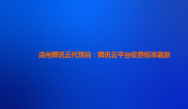 榆林温州腾讯云代理商：腾讯云平台收费标准最新