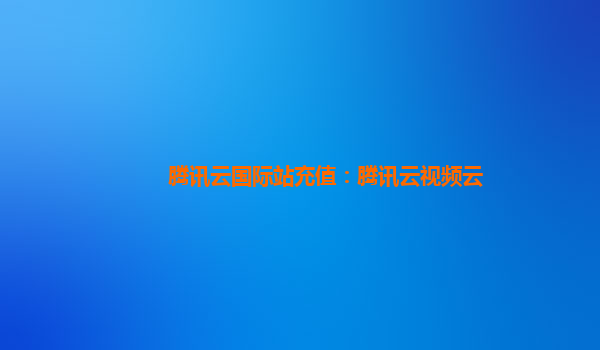 重庆腾讯云国际站充值：腾讯云视频云