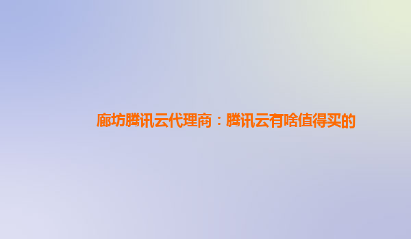 上海廊坊腾讯云代理商：腾讯云有啥值得买的