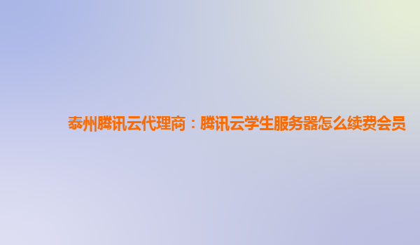 广州泰州腾讯云代理商：腾讯云学生服务器怎么续费会员