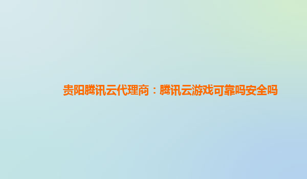 锦州贵阳腾讯云代理商：腾讯云游戏可靠吗安全吗