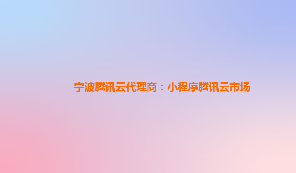 北京宁波腾讯云代理商：小程序腾讯云市场
