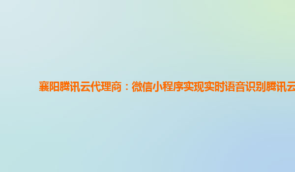 武威襄阳腾讯云代理商：微信小程序实现实时语音识别腾讯云