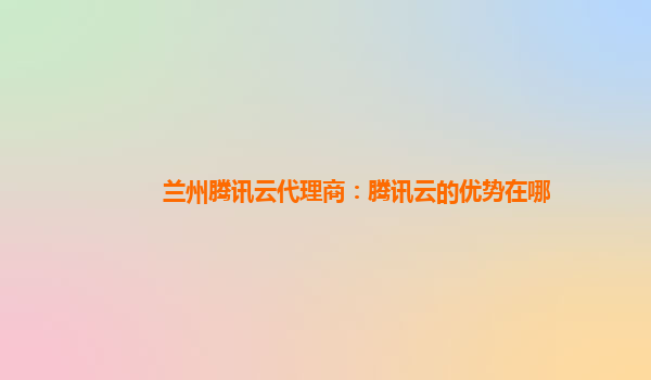 上海兰州腾讯云代理商：腾讯云的优势在哪