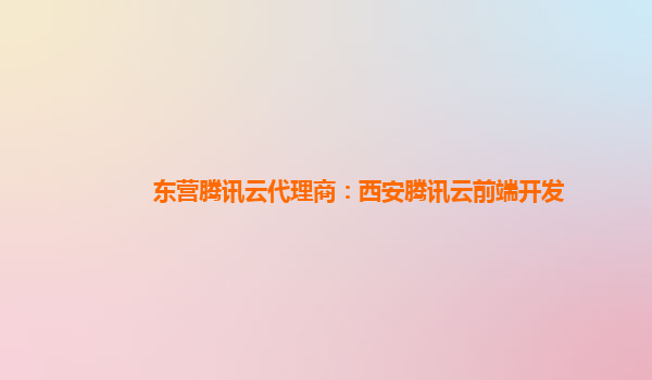 浙江东营腾讯云代理商：西安腾讯云前端开发