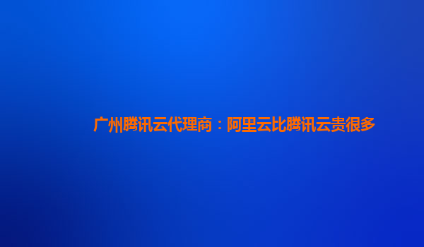 丹东广州腾讯云代理商：阿里云比腾讯云贵很多