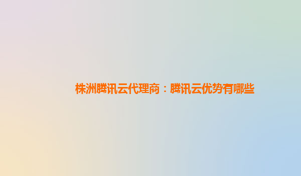 揭阳株洲腾讯云代理商：腾讯云优势有哪些