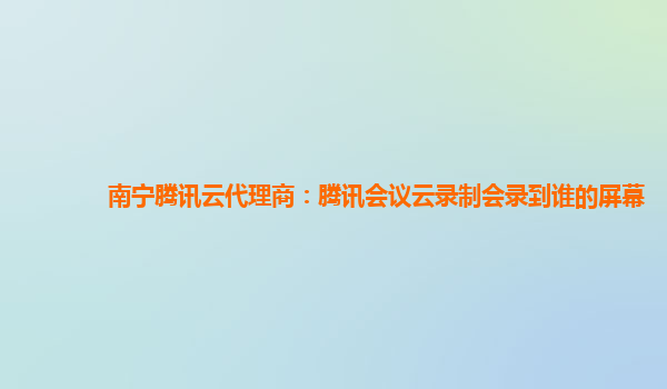 广安南宁腾讯云代理商：腾讯会议云录制会录到谁的屏幕