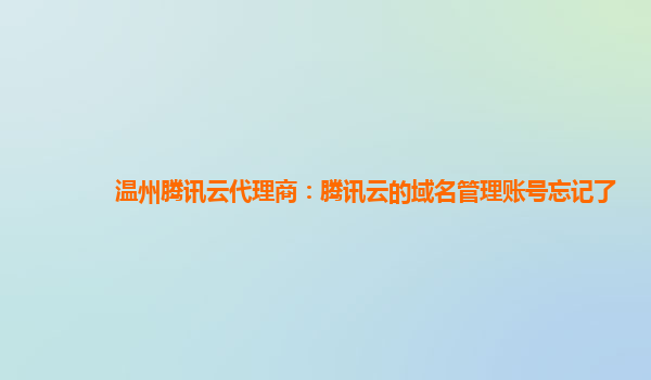 沈阳温州腾讯云代理商：腾讯云的域名管理账号忘记了