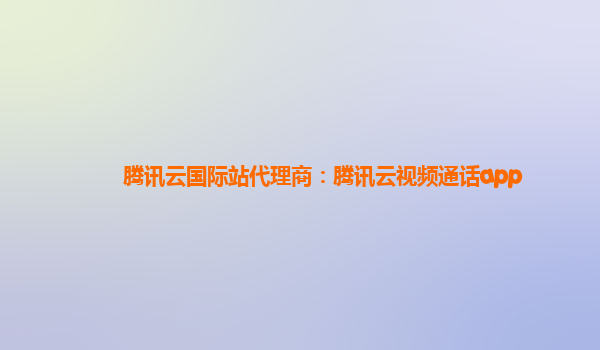 盘锦腾讯云国际站代理商：腾讯云视频通话app