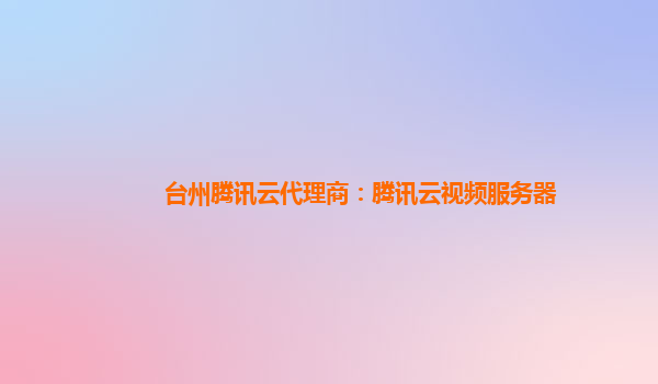 唐山台州腾讯云代理商：腾讯云视频服务器