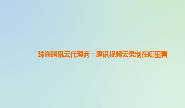 广元珠海腾讯云代理商：腾讯视频云录制在哪里看