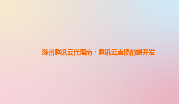 佛山滁州腾讯云代理商：腾讯云直播前端开发