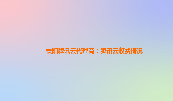 渭南襄阳腾讯云代理商：腾讯云收费情况