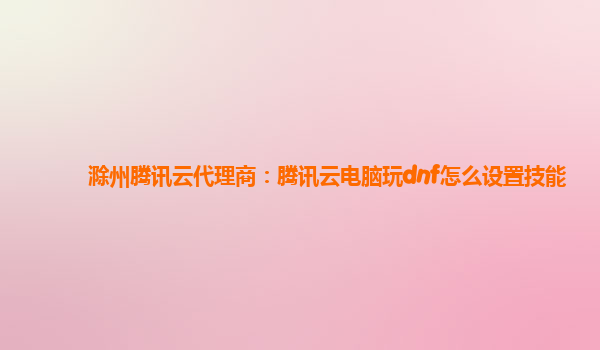 铜陵滁州腾讯云代理商：腾讯云电脑玩dnf怎么设置技能