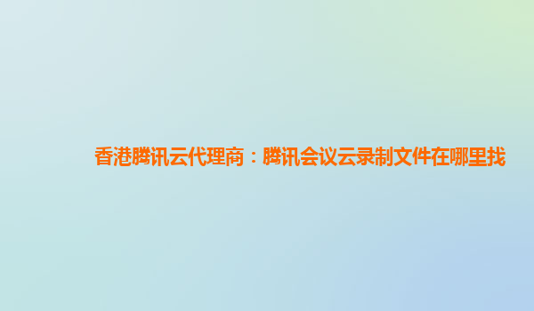 萍乡香港腾讯云代理商：腾讯会议云录制文件在哪里找