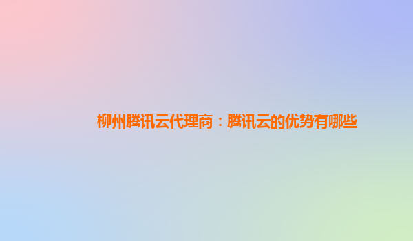 郑州柳州腾讯云代理商：腾讯云的优势有哪些